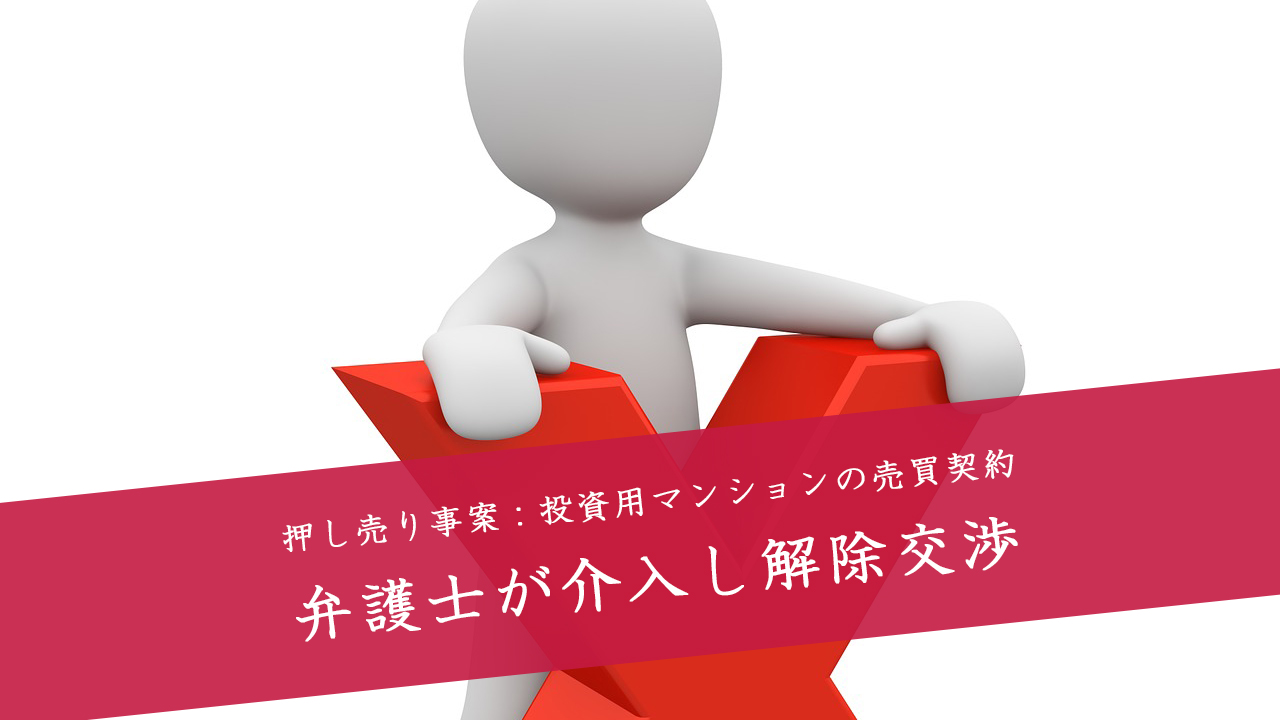 解決事例：投資用マンションの売買契約：しつこい押し売りに負けて契約したものの弁護士が解除交渉